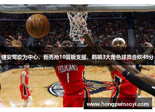 锡安莺歌为中心，新秀抢10篮板支援，鹈鹕3大角色球员合砍49分