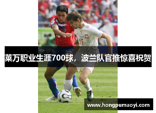 莱万职业生涯700球，波兰队官推惊喜祝贺