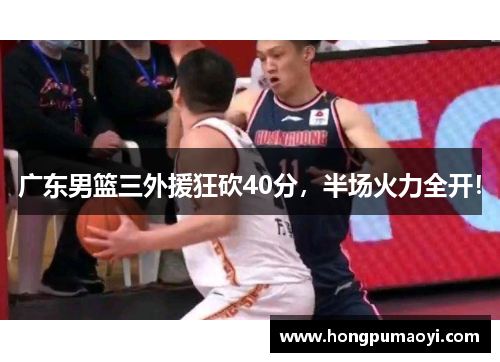 广东男篮三外援狂砍40分，半场火力全开！