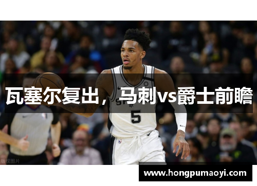 瓦塞尔复出，马刺vs爵士前瞻