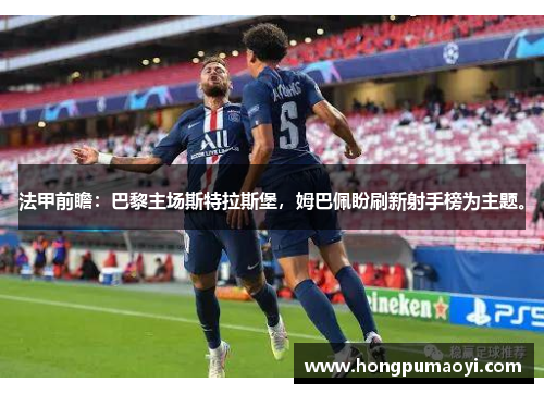 法甲前瞻:巴黎主场斯特拉斯堡,姆巴佩盼刷新射手榜为主题。